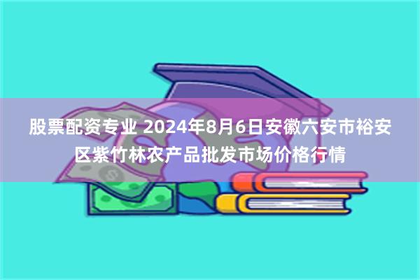 股票配资专业 2024年8月6日安徽六安市裕安区紫竹林农产品批发市场价格行情