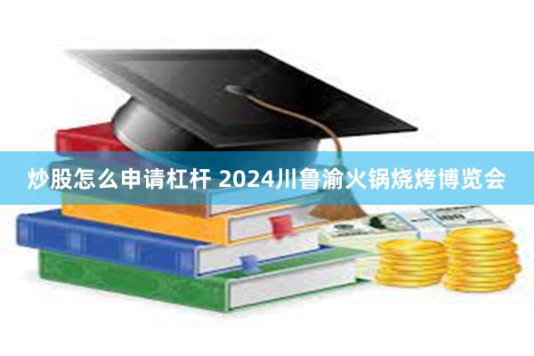 炒股怎么申请杠杆 2024川鲁渝火锅烧烤博览会