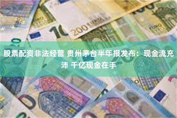 股票配资非法经营 贵州茅台半年报发布：现金流充沛 千亿现金在手