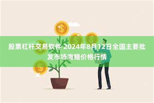 股票杠杆交易软件 2024年8月12日全国主要批发市场海鳗价格行情