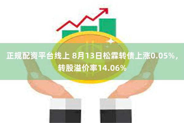 正规配资平台线上 8月13日松霖转债上涨0.05%，转股溢价率14.06%