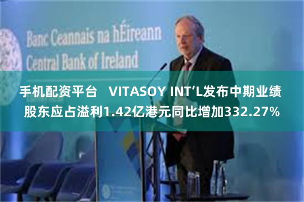 手机配资平台   VITASOY INT‘L发布中期业绩 股东应占溢利1.42亿港元同比增加332.27%