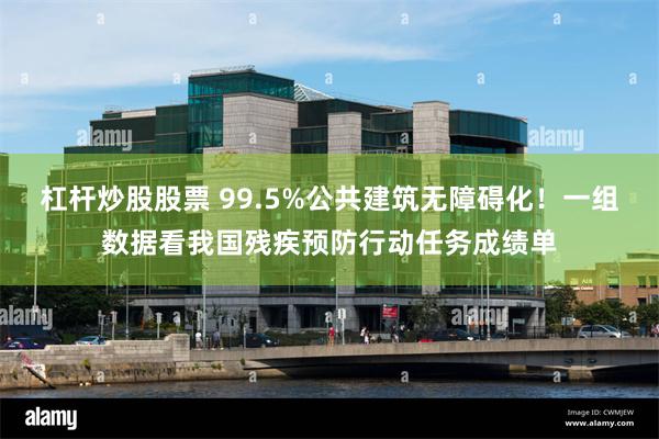 杠杆炒股股票 99.5%公共建筑无障碍化！一组数据看我国残疾预防行动任务成绩单