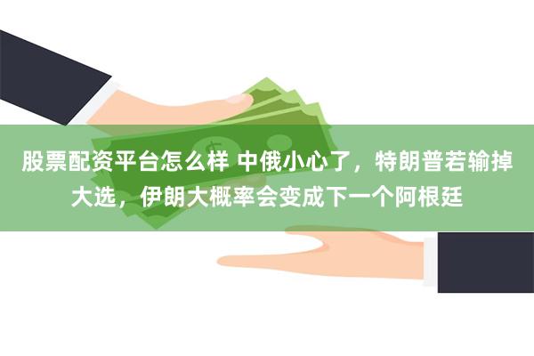 股票配资平台怎么样 中俄小心了，特朗普若输掉大选，伊朗大概率会变成下一个阿根廷