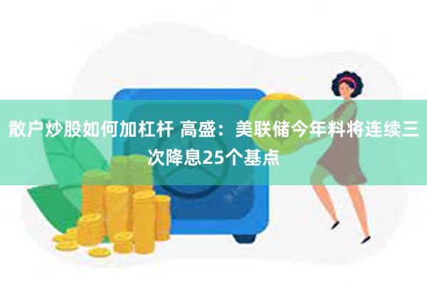 散户炒股如何加杠杆 高盛：美联储今年料将连续三次降息25个基点