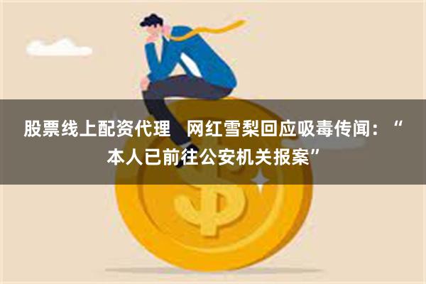 股票线上配资代理   网红雪梨回应吸毒传闻：“本人已前往公安机关报案”