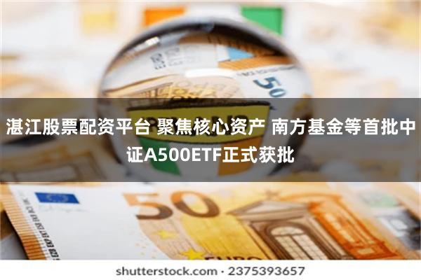 湛江股票配资平台 聚焦核心资产 南方基金等首批中证A500ETF正式获批