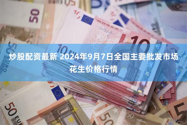 炒股配资最新 2024年9月7日全国主要批发市场花生价格行情