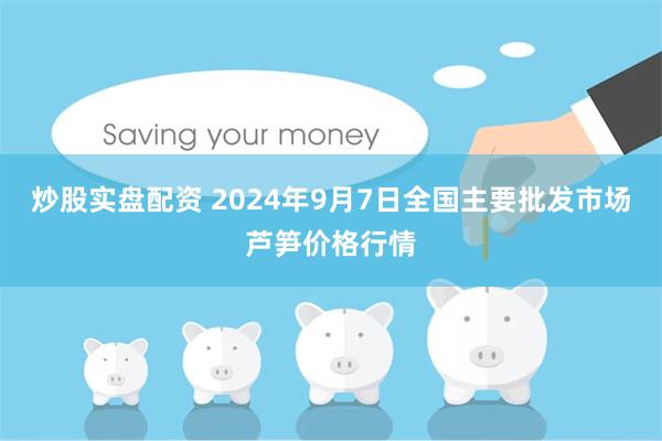 炒股实盘配资 2024年9月7日全国主要批发市场芦笋价格行情