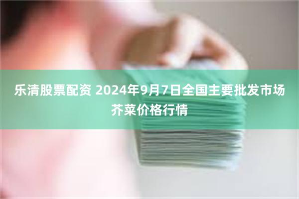 乐清股票配资 2024年9月7日全国主要批发市场芥菜价格行情