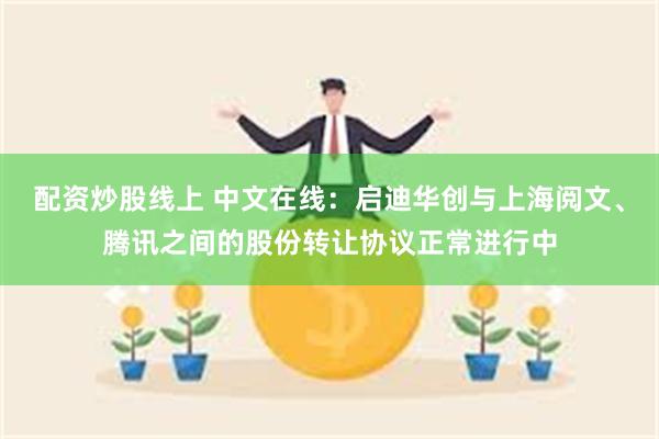 配资炒股线上 中文在线：启迪华创与上海阅文、腾讯之间的股份转让协议正常进行中