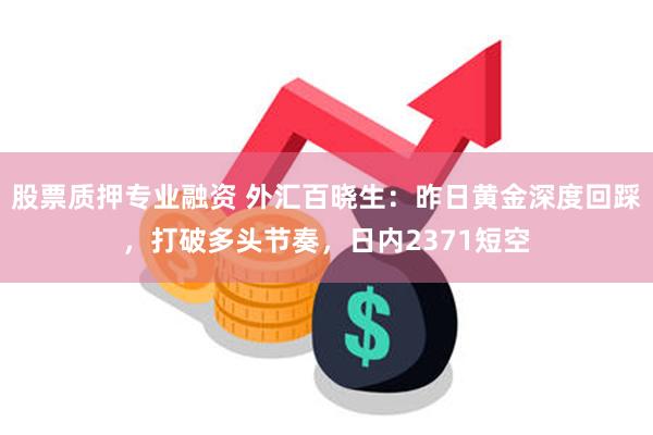 股票质押专业融资 外汇百晓生：昨日黄金深度回踩，打破多头节奏，日内2371短空