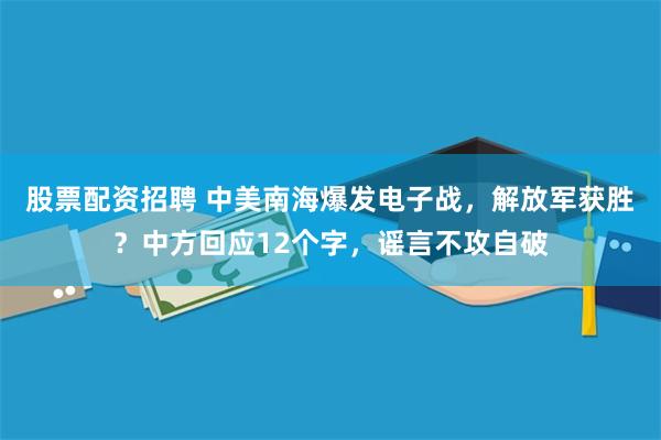 股票配资招聘 中美南海爆发电子战，解放军获胜？中方回应12个字，谣言不攻自破