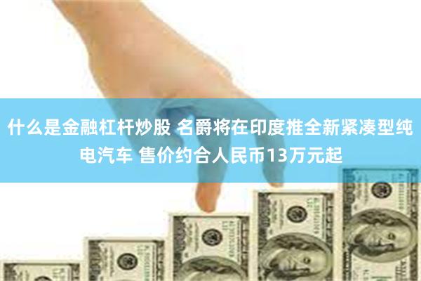 什么是金融杠杆炒股 名爵将在印度推全新紧凑型纯电汽车 售价约合人民币13万元起