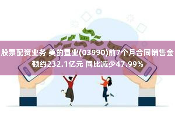 股票配资业务 美的置业(03990)前7个月合同销售金额约232.1亿元 同比减少47.99%