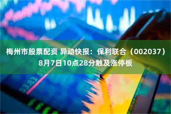 梅州市股票配资 异动快报：保利联合（002037）8月7日10点28分触及涨停板