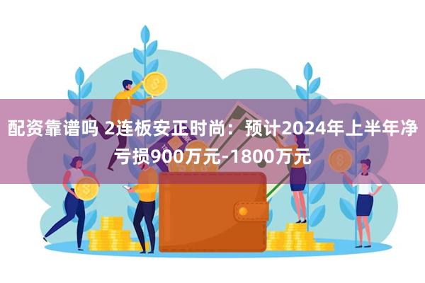 配资靠谱吗 2连板安正时尚：预计2024年上半年净亏损900万元-1800万元