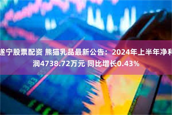 遂宁股票配资 熊猫乳品最新公告：2024年上半年净利润4738.72万元 同比增长0.43%