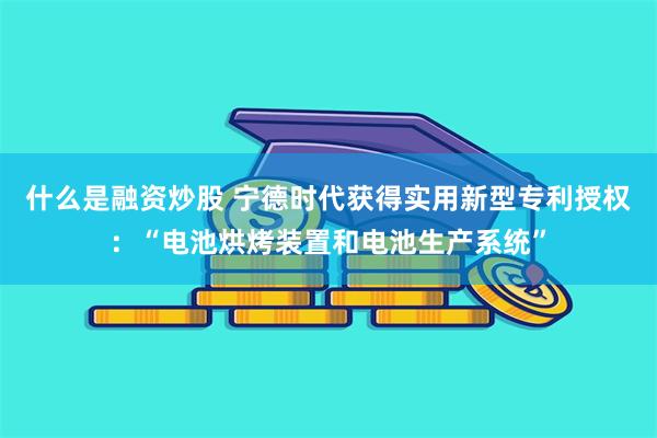 什么是融资炒股 宁德时代获得实用新型专利授权：“电池烘烤装置和电池生产系统”