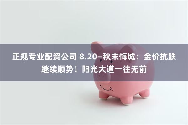 正规专业配资公司 8.20—秋末悔城：金价抗跌继续顺势！阳光大道一往无前