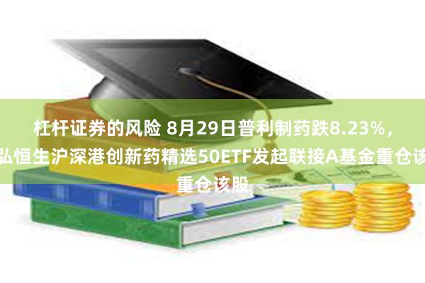 杠杆证券的风险 8月29日普利制药跌8.23%，天弘恒生沪深港创新药精选50ETF发起联接A基金重仓该股