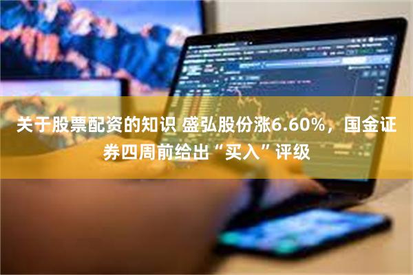 关于股票配资的知识 盛弘股份涨6.60%，国金证券四周前给出“买入”评级