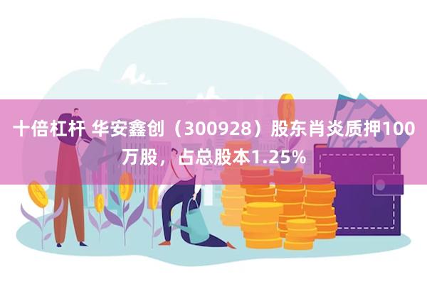 十倍杠杆 华安鑫创（300928）股东肖炎质押100万股，占总股本1.25%