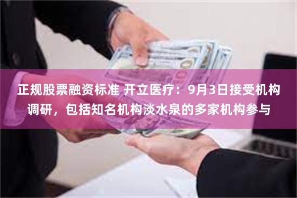 正规股票融资标准 开立医疗：9月3日接受机构调研，包括知名机构淡水泉的多家机构参与