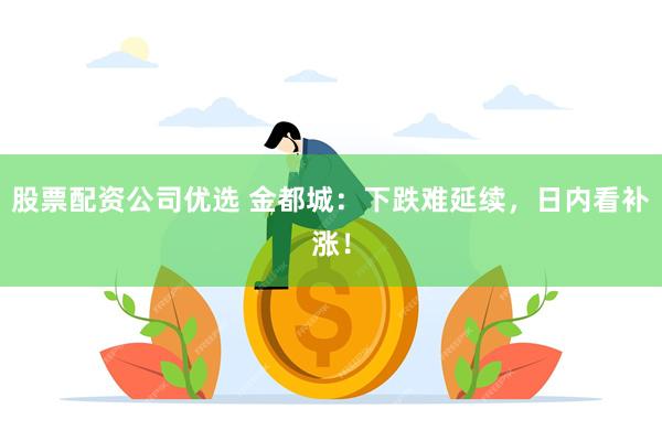 股票配资公司优选 金都城：下跌难延续，日内看补涨！