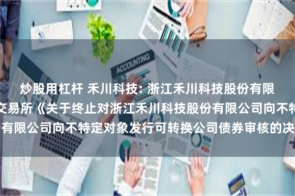 炒股用杠杆 禾川科技: 浙江禾川科技股份有限公司关于收到上海证券交易所《关于终止对浙江禾川科技股份有限公司向不特定对象发行可转换公司债券审核的决定》的公告