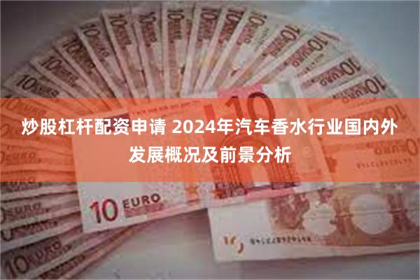 炒股杠杆配资申请 2024年汽车香水行业国内外发展概况及前景分析