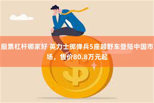 股票杠杆哪家好 英力士掷弹兵5座越野车登陆中国市场，售价80.8万元起