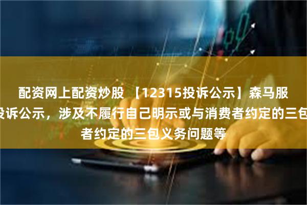 配资网上配资炒股 【12315投诉公示】森马服饰新增8件投诉公示，涉及不履行自己明示或与消费者约定的三包义务问题等