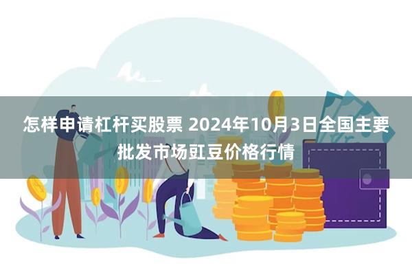 怎样申请杠杆买股票 2024年10月3日全国主要批发市场豇豆价格行情