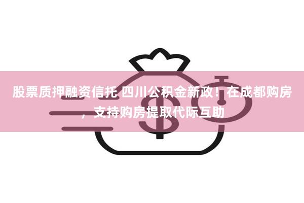 股票质押融资信托 四川公积金新政！在成都购房，支持购房提取代际互助