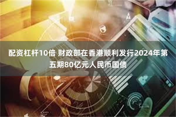 配资杠杆10倍 财政部在香港顺利发行2024年第五期80亿元人民币国债