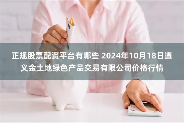 正规股票配资平台有哪些 2024年10月18日遵义金土地绿色产品交易有限公司价格行情