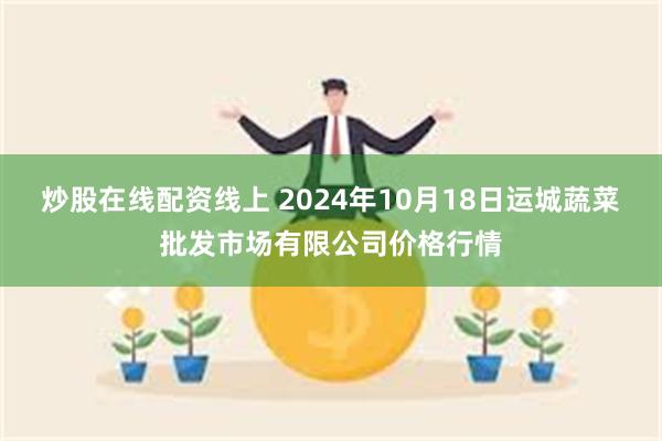 炒股在线配资线上 2024年10月18日运城蔬菜批发市场有限公司价格行情