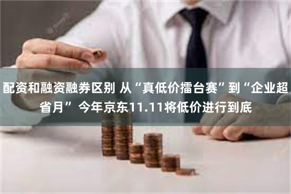 配资和融资融券区别 从“真低价擂台赛”到“企业超省月” 今年京东11.11将低价进行到底