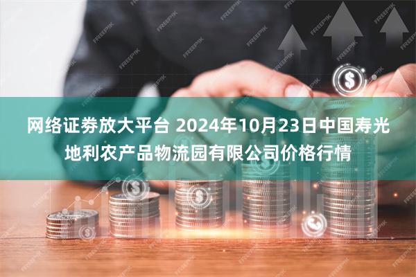 网络证劵放大平台 2024年10月23日中国寿光地利农产品物流园有限公司价格行情