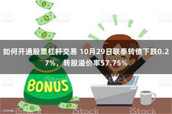 如何开通股票杠杆交易 10月29日联泰转债下跌0.27%，转股溢价率57.75%