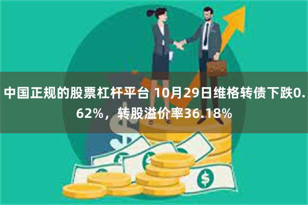 中国正规的股票杠杆平台 10月29日维格转债下跌0.62%，转股溢价率36.18%