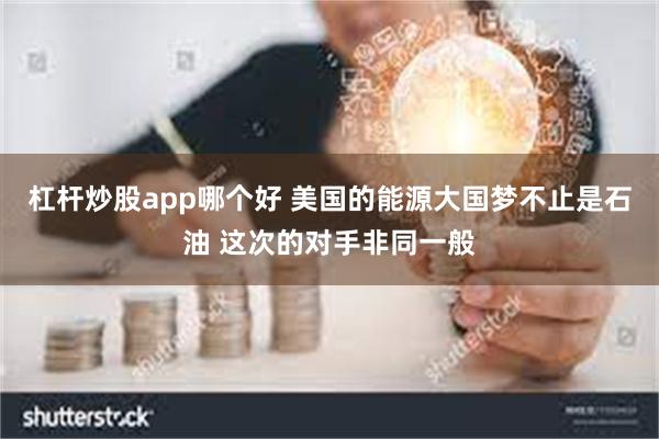 杠杆炒股app哪个好 美国的能源大国梦不止是石油 这次的对手非同一般