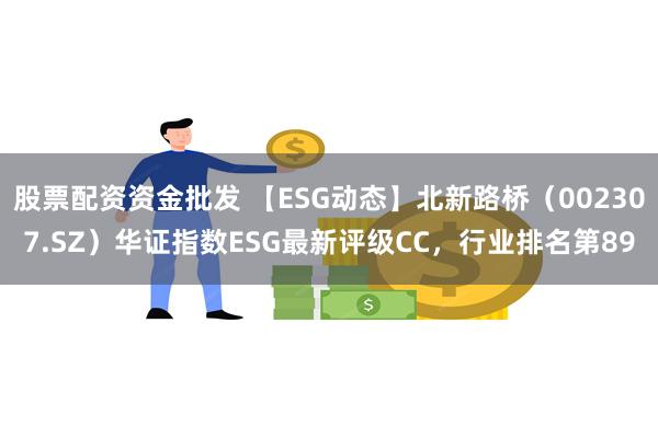 股票配资资金批发 【ESG动态】北新路桥（002307.SZ）华证指数ESG最新评级CC，行业排名第89