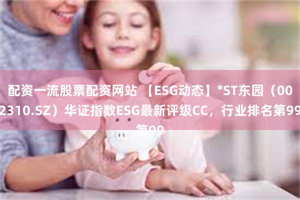 配资一流股票配资网站 【ESG动态】*ST东园（002310.SZ）华证指数ESG最新评级CC，行业排名第99