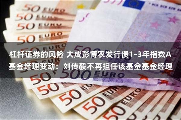 杠杆证券的风险 大成彭博农发行债1-3年指数A基金经理变动：刘传毅不再担任该基金基金经理