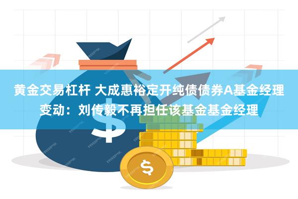 黄金交易杠杆 大成惠裕定开纯债债券A基金经理变动：刘传毅不再担任该基金基金经理