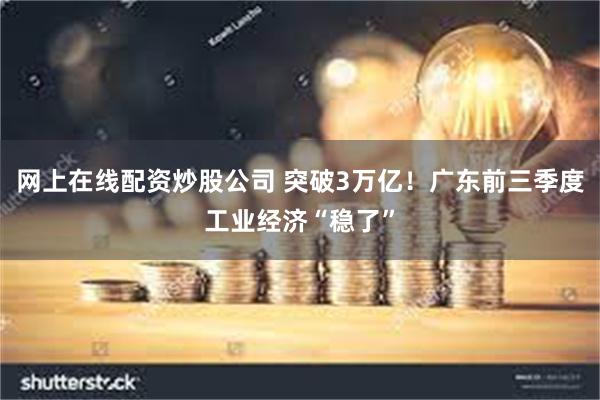 网上在线配资炒股公司 突破3万亿！广东前三季度工业经济“稳了”