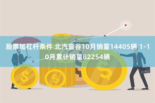 股票加杠杆条件 北汽蓝谷10月销量14405辆 1-10月累计销量82254辆