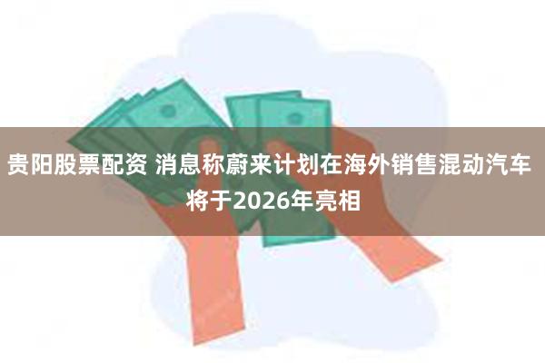 贵阳股票配资 消息称蔚来计划在海外销售混动汽车 将于2026年亮相